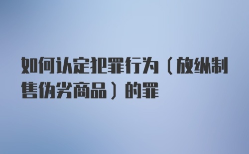 如何认定犯罪行为（放纵制售伪劣商品）的罪