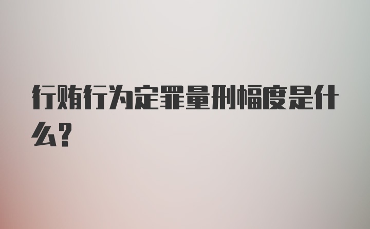 行贿行为定罪量刑幅度是什么？