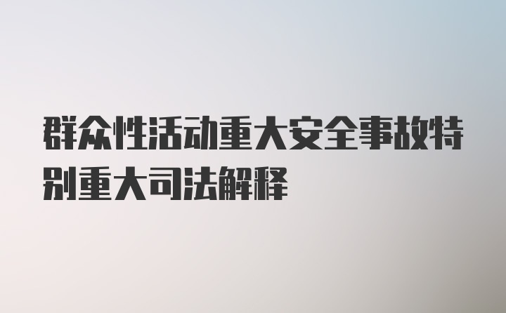 群众性活动重大安全事故特别重大司法解释