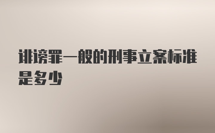 诽谤罪一般的刑事立案标准是多少