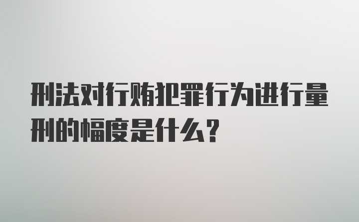 刑法对行贿犯罪行为进行量刑的幅度是什么?