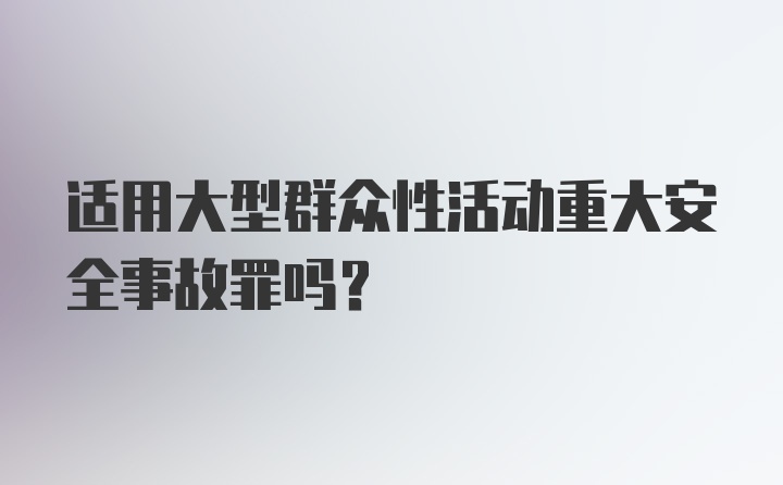 适用大型群众性活动重大安全事故罪吗？