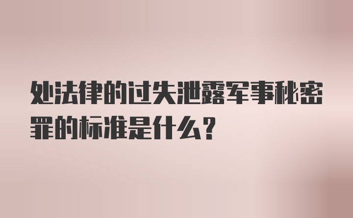 处法律的过失泄露军事秘密罪的标准是什么？