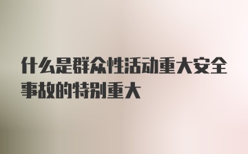 什么是群众性活动重大安全事故的特别重大