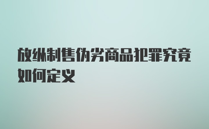 放纵制售伪劣商品犯罪究竟如何定义