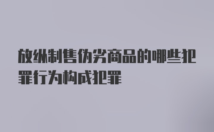 放纵制售伪劣商品的哪些犯罪行为构成犯罪