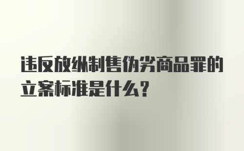 违反放纵制售伪劣商品罪的立案标准是什么？