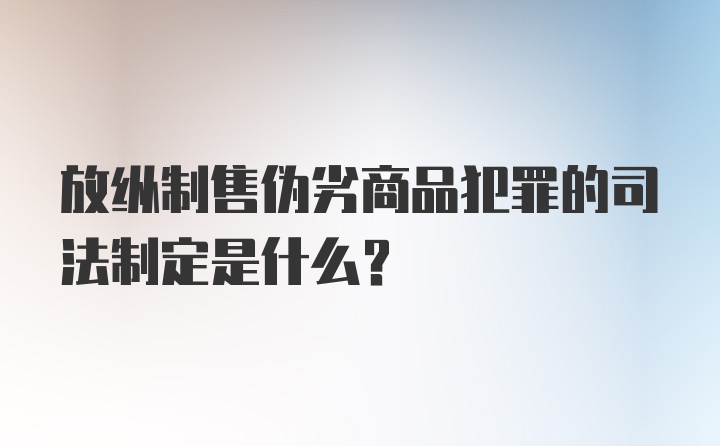 放纵制售伪劣商品犯罪的司法制定是什么？