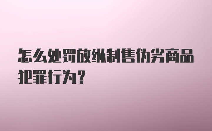 怎么处罚放纵制售伪劣商品犯罪行为？