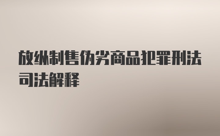 放纵制售伪劣商品犯罪刑法司法解释