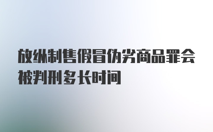 放纵制售假冒伪劣商品罪会被判刑多长时间