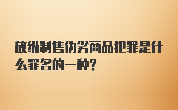 放纵制售伪劣商品犯罪是什么罪名的一种？