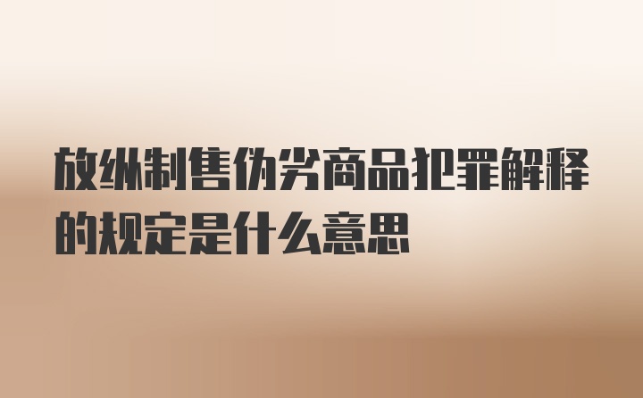 放纵制售伪劣商品犯罪解释的规定是什么意思