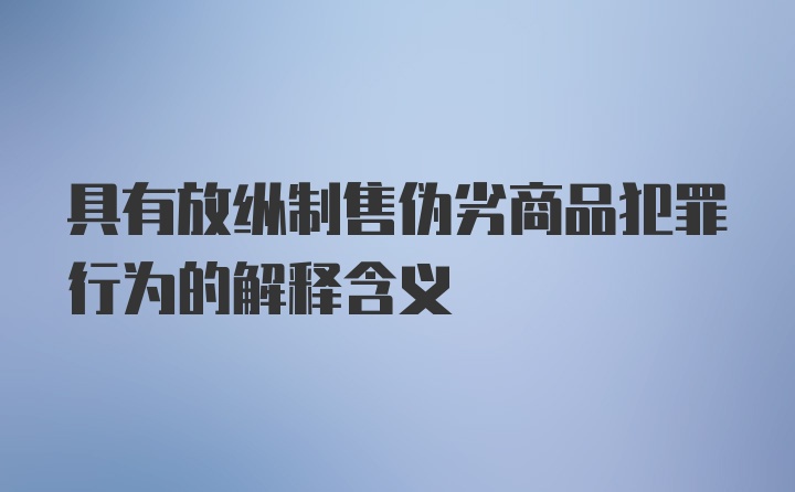 具有放纵制售伪劣商品犯罪行为的解释含义