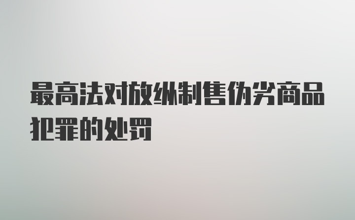 最高法对放纵制售伪劣商品犯罪的处罚