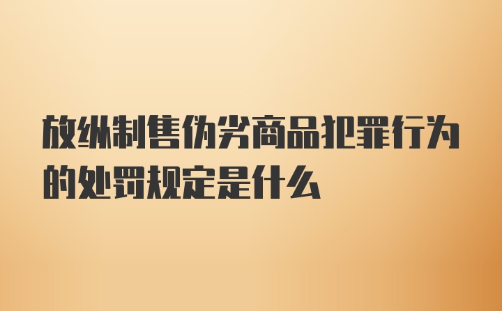 放纵制售伪劣商品犯罪行为的处罚规定是什么