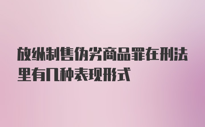 放纵制售伪劣商品罪在刑法里有几种表现形式