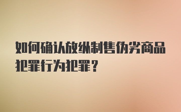 如何确认放纵制售伪劣商品犯罪行为犯罪？