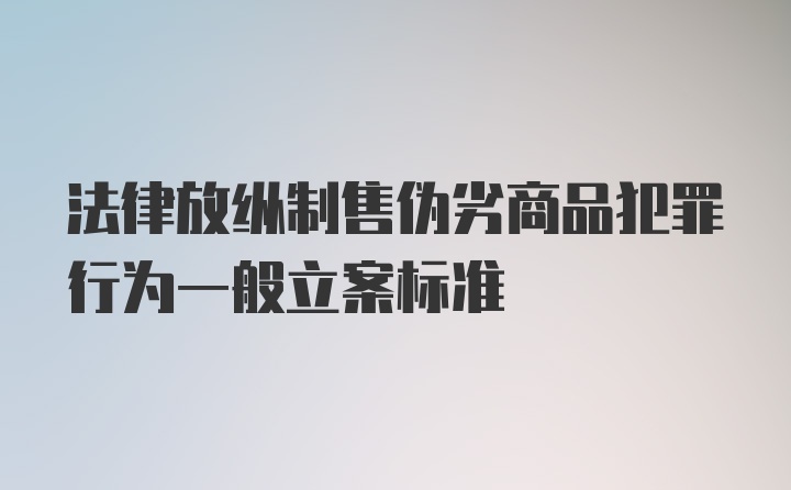 法律放纵制售伪劣商品犯罪行为一般立案标准