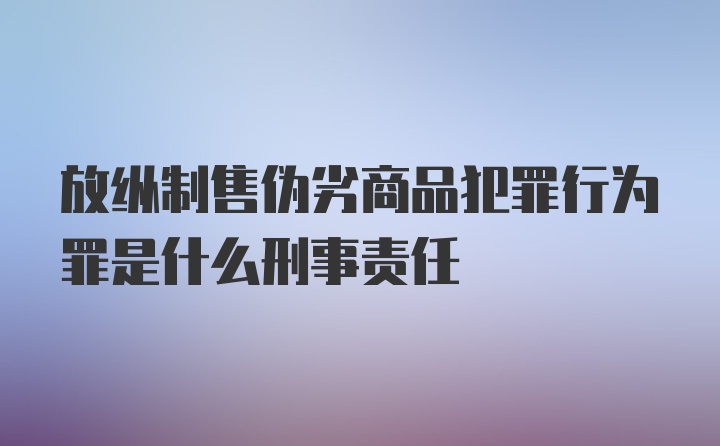 放纵制售伪劣商品犯罪行为罪是什么刑事责任