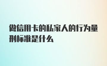 做信用卡的私家人的行为量刑标准是什么