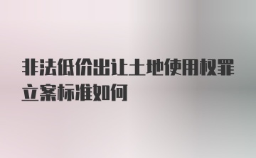 非法低价出让土地使用权罪立案标准如何