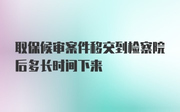 取保候审案件移交到检察院后多长时间下来