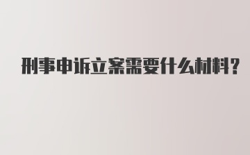 刑事申诉立案需要什么材料？