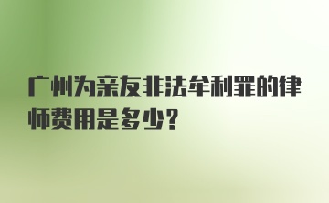 广州为亲友非法牟利罪的律师费用是多少？