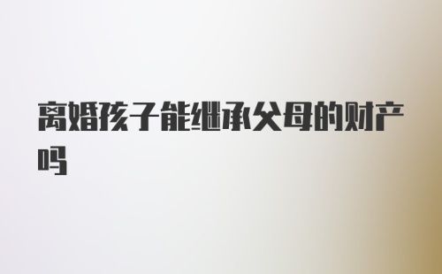 离婚孩子能继承父母的财产吗