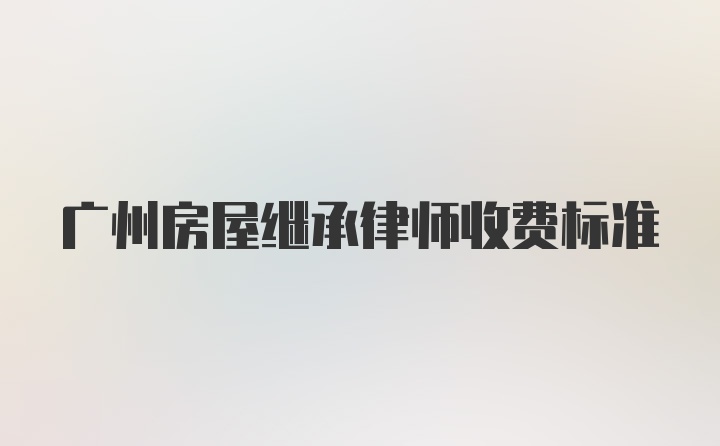 广州房屋继承律师收费标准