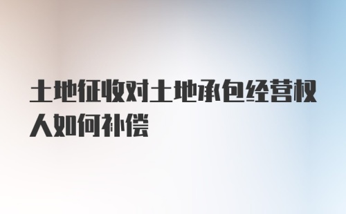 土地征收对土地承包经营权人如何补偿