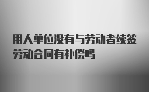 用人单位没有与劳动者续签劳动合同有补偿吗