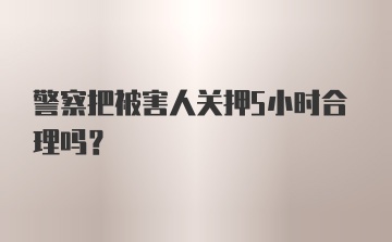 警察把被害人关押5小时合理吗？