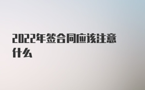 2022年签合同应该注意什么