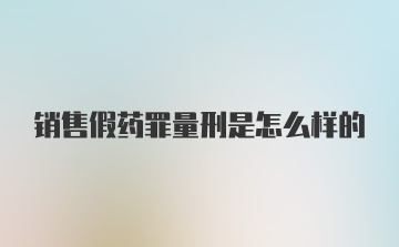 销售假药罪量刑是怎么样的