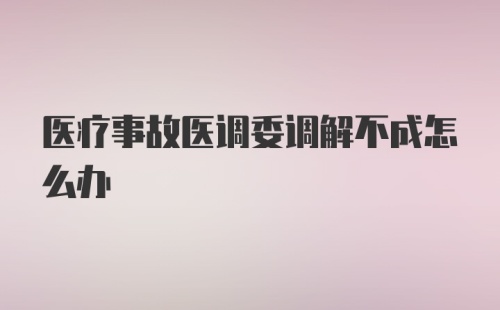 医疗事故医调委调解不成怎么办