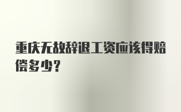 重庆无故辞退工资应该得赔偿多少?