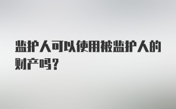 监护人可以使用被监护人的财产吗？