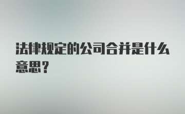 法律规定的公司合并是什么意思?