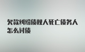 欠款纠纷债权人死亡债务人怎么讨债