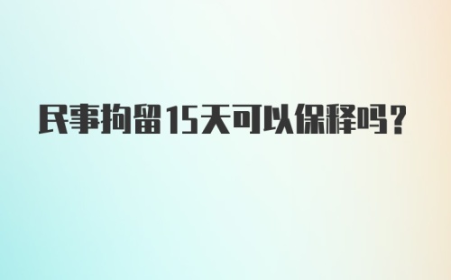 民事拘留15天可以保释吗?