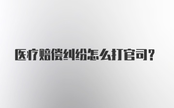 医疗赔偿纠纷怎么打官司?