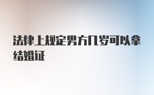 法律上规定男方几岁可以拿结婚证