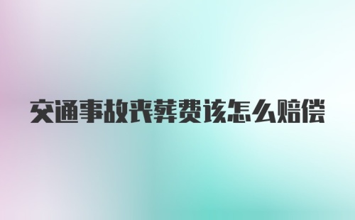 交通事故丧葬费该怎么赔偿