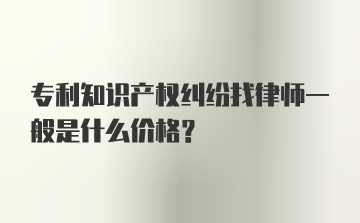 专利知识产权纠纷找律师一般是什么价格？