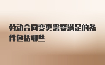 劳动合同变更需要满足的条件包括哪些