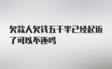 欠款人欠钱五千半已经起诉了可以不还吗