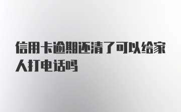 信用卡逾期还清了可以给家人打电话吗