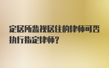 定居所监视居住的律师可否执行指定律师？